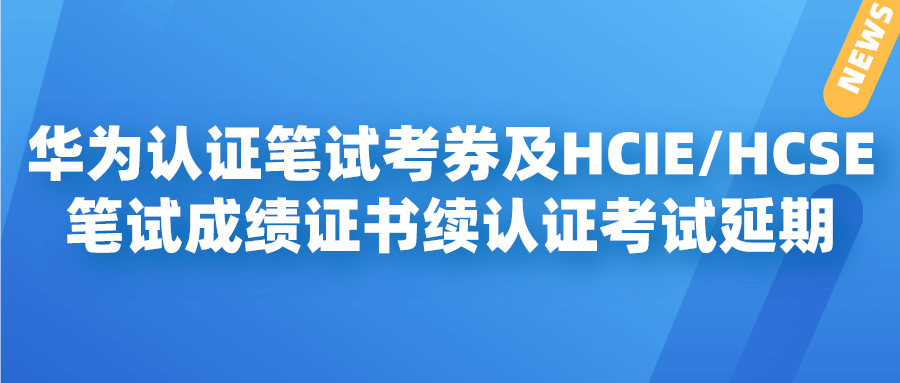 华为认证笔试考券及hcie/hcse笔试成绩证书续认证考试延期说明